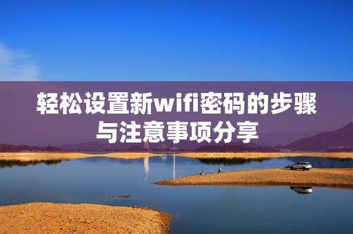 轻松设置新wifi密码的步骤与注意事项分享