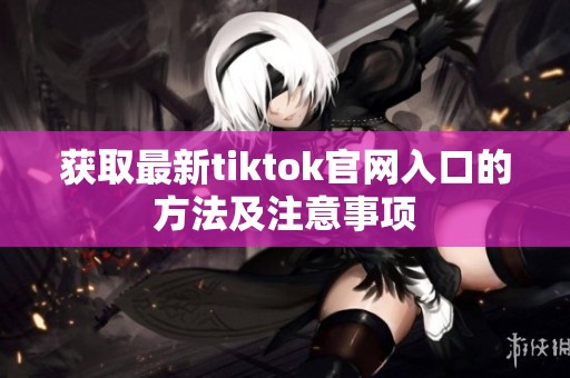 获取最新tiktok官网入口的方法及注意事项