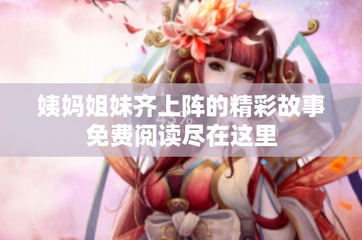 姨妈姐妹齐上阵的精彩故事免费阅读尽在这里