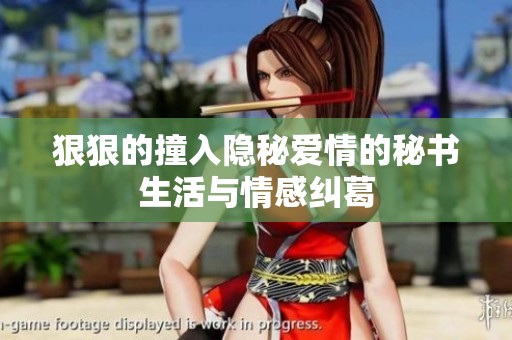 狠狠的撞入隐秘爱情的秘书生活与情感纠葛