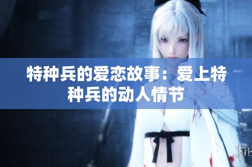 特种兵的爱恋故事：爱上特种兵的动人情节