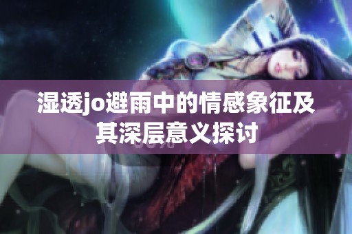湿透jo避雨中的情感象征及其深层意义探讨
