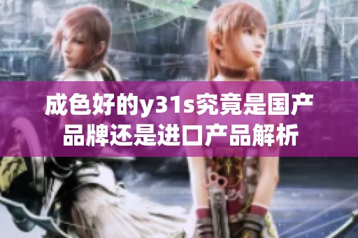 成色好的y31s究竟是国产品牌还是进口产品解析