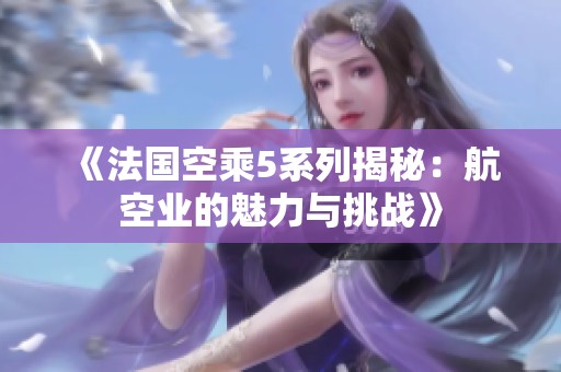 《法国空乘5系列揭秘：航空业的魅力与挑战》