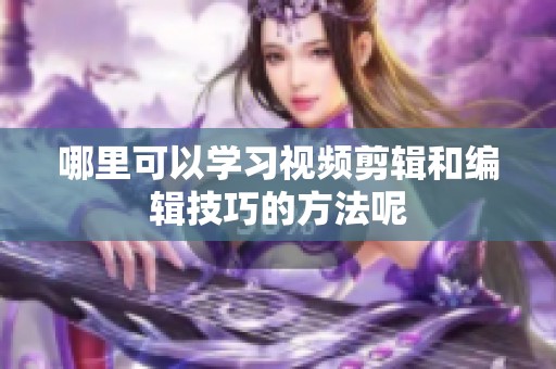 哪里可以学习视频剪辑和编辑技巧的方法呢