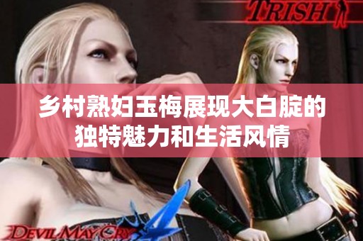 乡村熟妇玉梅展现大白腚的独特魅力和生活风情