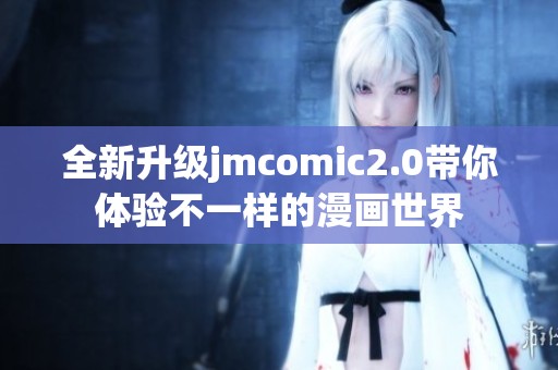 全新升级jmcomic2.0带你体验不一样的漫画世界