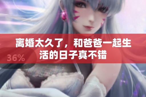 离婚太久了，和爸爸一起生活的日子真不错
