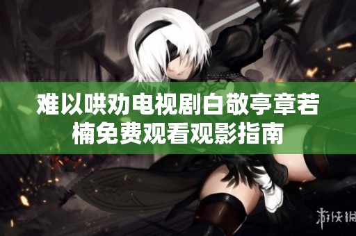 难以哄劝电视剧白敬亭章若楠免费观看观影指南