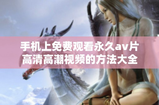 手机上免费观看永久av片高清高潮视频的方法大全