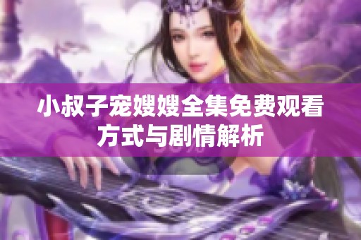 小叔子宠嫂嫂全集免费观看方式与剧情解析