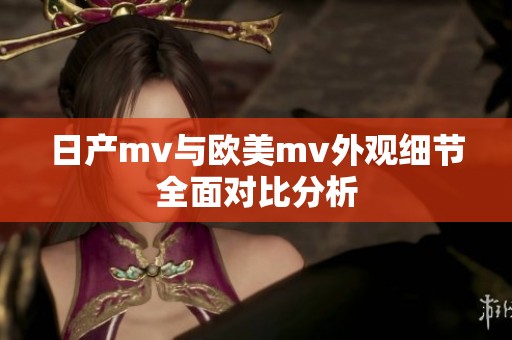 日产mv与欧美mv外观细节全面对比分析