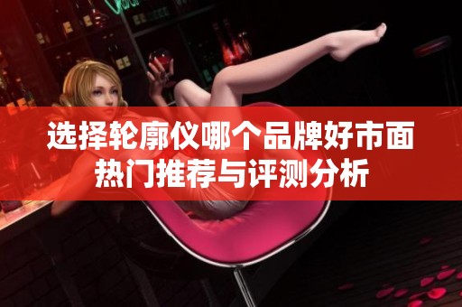 选择轮廓仪哪个品牌好市面热门推荐与评测分析