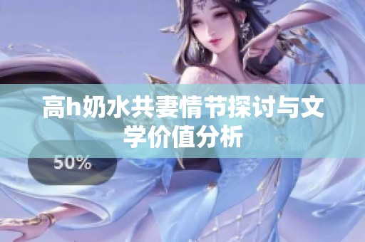 高h奶水共妻情节探讨与文学价值分析