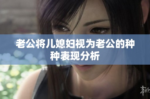 老公将儿媳妇视为老公的种种表现分析