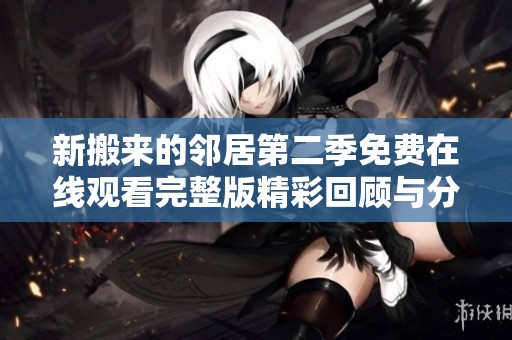 新搬来的邻居第二季免费在线观看完整版精彩回顾与分析