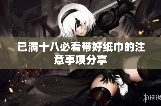 已满十八必看带好纸巾的注意事项分享