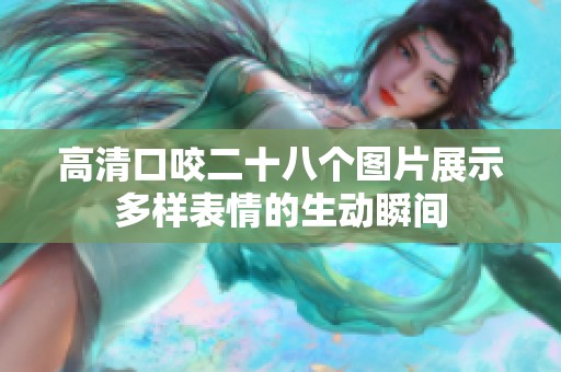 高清口咬二十八个图片展示多样表情的生动瞬间