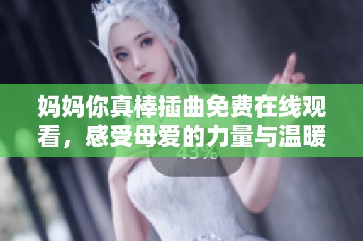 妈妈你真棒插曲免费在线观看，感受母爱的力量与温暖