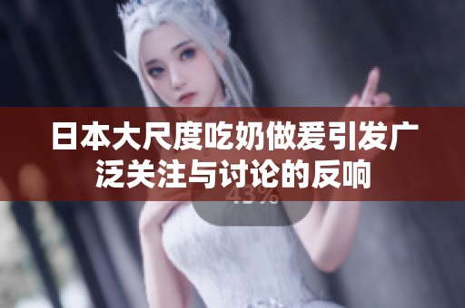 日本大尺度吃奶做爰引发广泛关注与讨论的反响