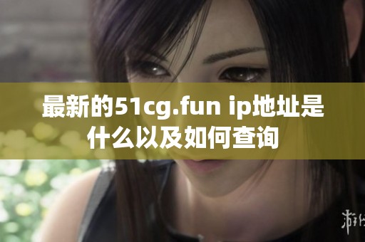 最新的51cg.fun ip地址是什么以及如何查询