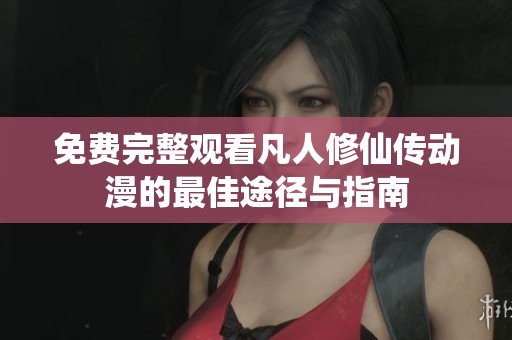 免费完整观看凡人修仙传动漫的最佳途径与指南