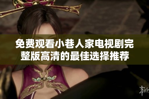 免费观看小巷人家电视剧完整版高清的最佳选择推荐