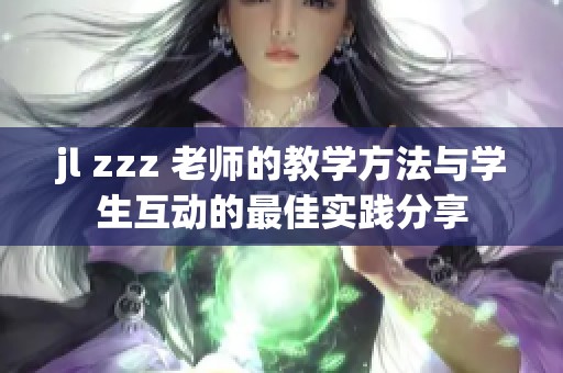 jl zzz 老师的教学方法与学生互动的最佳实践分享