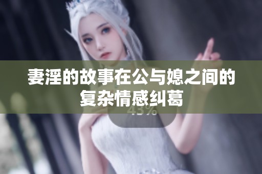 妻淫的故事在公与媳之间的复杂情感纠葛