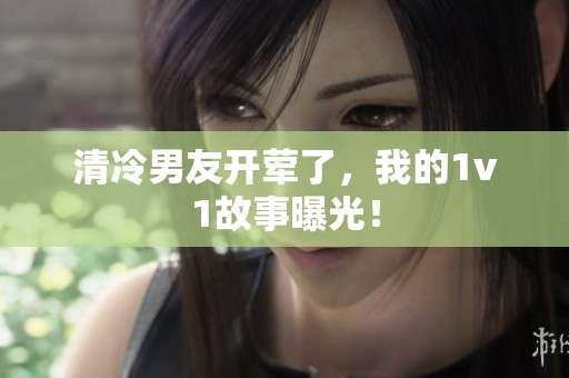 清冷男友开荤了，我的1v1故事曝光！