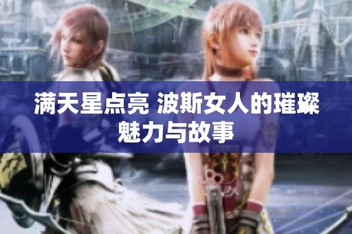 满天星点亮 波斯女人的璀璨魅力与故事