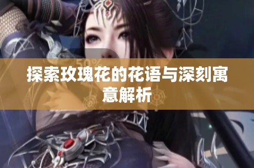 探索玫瑰花的花语与深刻寓意解析
