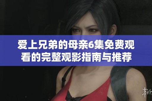 爱上兄弟的母亲6集免费观看的完整观影指南与推荐