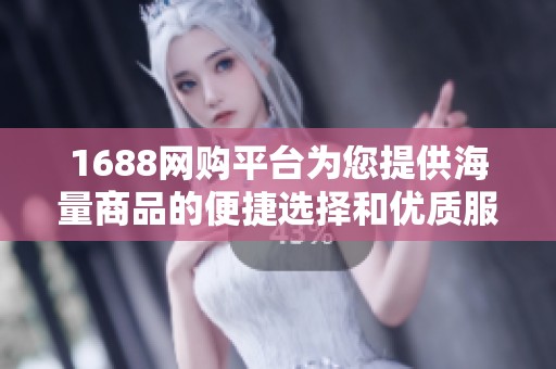 1688网购平台为您提供海量商品的便捷选择和优质服务