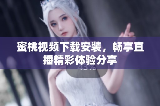 蜜桃视频下载安装，畅享直播精彩体验分享