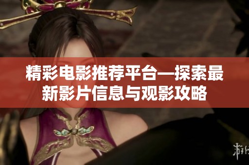 精彩电影推荐平台—探索最新影片信息与观影攻略