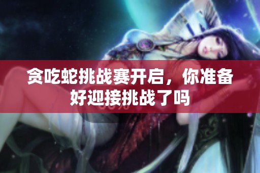 贪吃蛇挑战赛开启，你准备好迎接挑战了吗