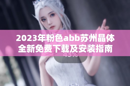 2023年粉色abb苏州晶体全新免费下载及安装指南
