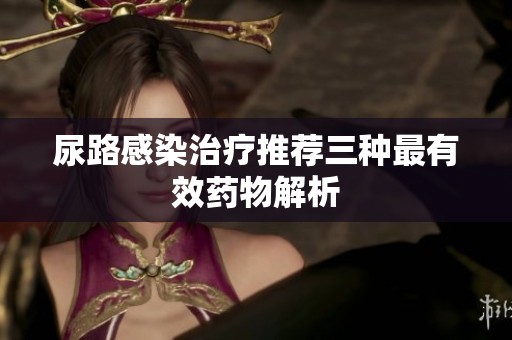 尿路感染治疗推荐三种最有效药物解析
