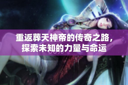 重返葬天神帝的传奇之路，探索未知的力量与命运