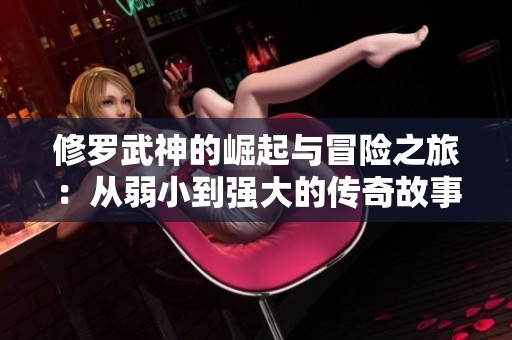修罗武神的崛起与冒险之旅：从弱小到强大的传奇故事