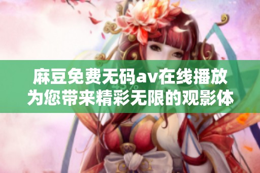 麻豆免费无码av在线播放为您带来精彩无限的观影体验