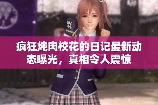 疯狂炖肉校花的日记最新动态曝光，真相令人震惊