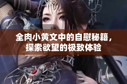 全肉小黄文中的自慰秘籍，探索欲望的极致体验