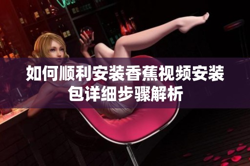 如何顺利安装香蕉视频安装包详细步骤解析