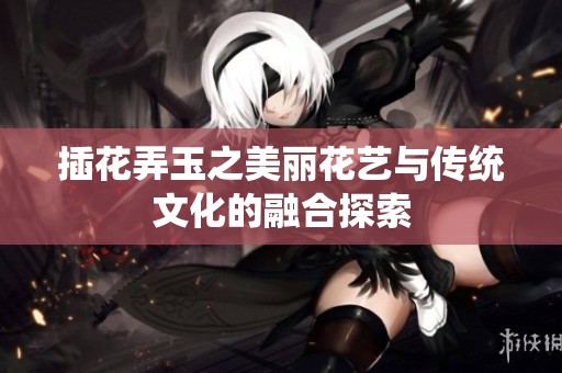 插花弄玉之美丽花艺与传统文化的融合探索