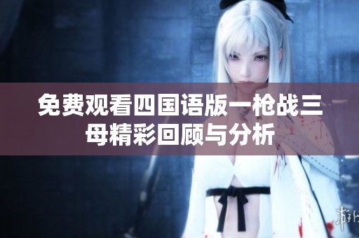 免费观看四国语版一枪战三母精彩回顾与分析