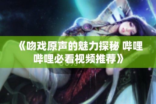 《吻戏原声的魅力探秘 哔哩哔哩必看视频推荐》