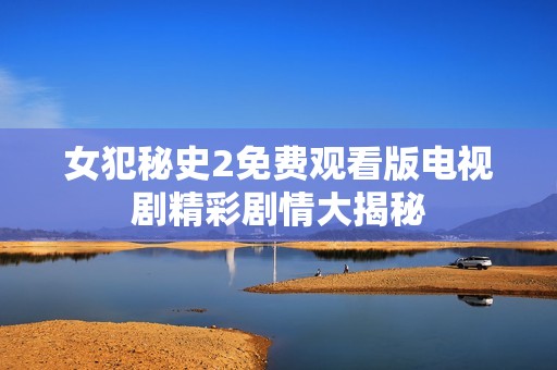 女犯秘史2免费观看版电视剧精彩剧情大揭秘