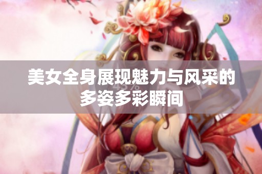 美女全身展现魅力与风采的多姿多彩瞬间